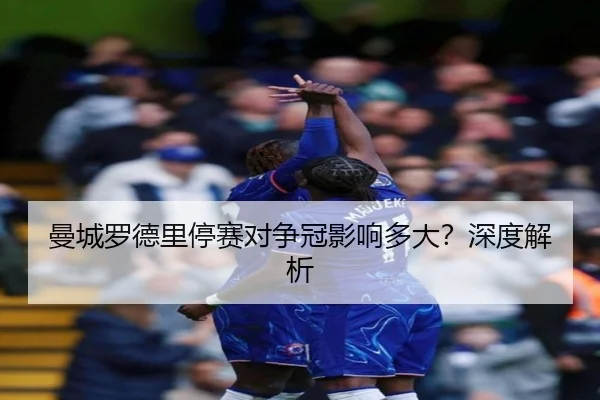 曼城罗德里停赛对争冠影响多大？深度解析