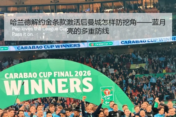 哈兰德解约金条款激活后曼城怎样防挖角——蓝月亮的多重防线